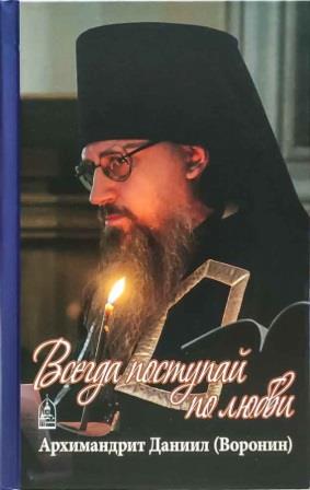 Всегда поступай по любви. Архимандрит Даниил (Воронин). Воспоминания, проповеди