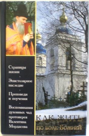 Как жить по воле Божией. Страницы жизни. Эпистолярное наследие. Проповеди и поучения. Воспоминания духовных чад протоиерея Валентина Мордасова