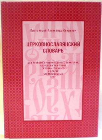 Церковнославянский словарь. Для толкового чтения святого Евангелия, часослова, псалтири,октоиха и других Богослужебных книг. Протоиерей Александр Свирелин