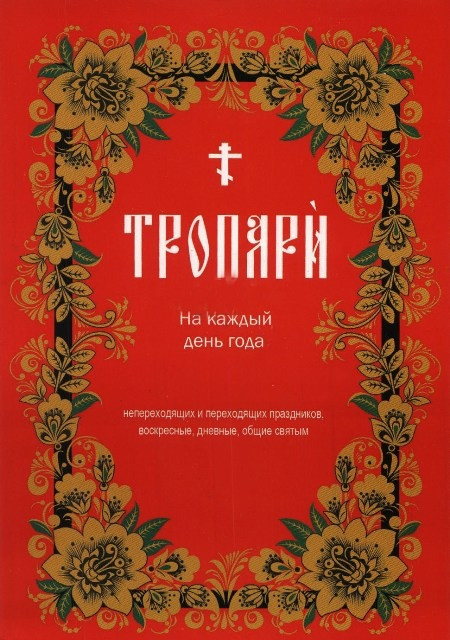 Тропари на каждый день года. Непереходящих и переходящих праздников, воскресные, дневные, общие святым