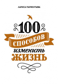 100 способов изменить жизнь (Лариса Парфентьева)