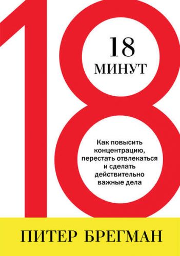 18 минут. Как повысить концентрацию, перестать отвлекаться и сделать действительно важные дела (Питер Брегман)