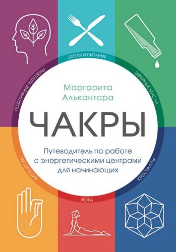 Чакры. Путеводитель по работе с энергетическими центрами для начинающих (Маргарита Алькантара)