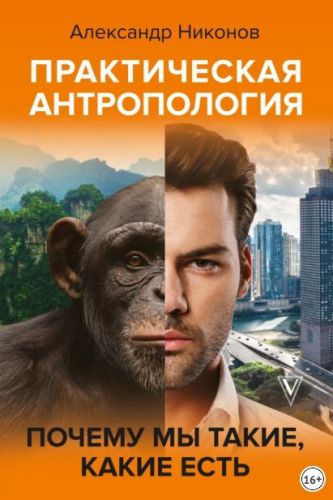 Практическая антропология. Почему мы такие, какие есть (Александр Никонов)