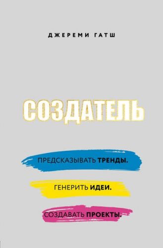 Создатель. Предсказывать тренды. Генерить идеи. Создавать проекты (Джереми Гатш)