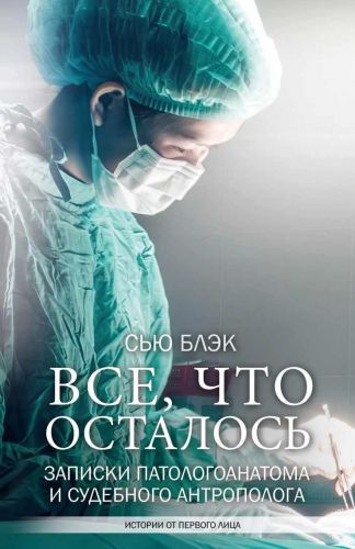 Всё, что осталось. Записки патологоанатома и судебного антрополога (Сью Блэк)