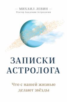 Записки астролога. Что с нашей жизнью делают звёзды (Михаил Левин)