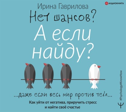 [Аудиокнига] Нет шансов? А если найду? Как уйти от негатива, приручить стресс (Ирина Гаврилова)