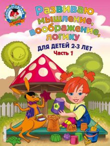 Развиваю мышление, воображение, логику: для детей 2-3 лет. Ч.1 - Шкляревская Светлана Моисеевна