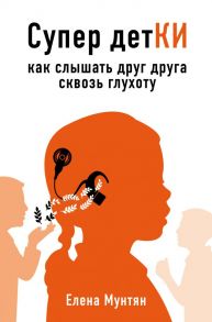 Супер детКИ. Как слышать друг друга сквозь глухоту - Мунтян Елена Витальевна