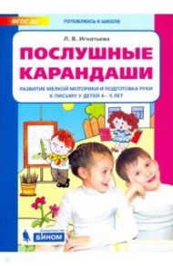 Послушные карандаши. Развитие мелкой моторики и подготовка руки к письму у детей 4-5 лет. ФГОС ДО / Игнатьева Лариса Викторовна