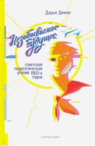 Незабываемое будущее. Советская педагогическая утопия 1960-х годов / Димке Дарья Владимировна