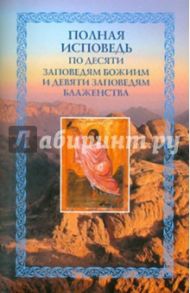Полная исповедь: по десяти Заповедям Божиим и девяти заповедям Блаженства