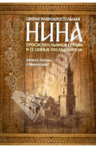 Святая равноапостольная Нина, Просветительница Грузии, и ее святые последователи / Монах Лазарь (Афанасьев В.В.)