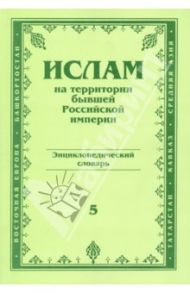 Ислам на территории бывшей Российской империи. Энциклопедический словарь. Выпуск 5