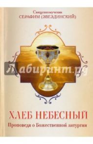 Хлеб Небесный. Проповеди о Божественной литургии / Священномученик Серафим (Звездинский)