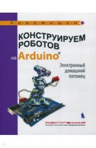 Конструируем роботов на Arduino®. Электронный домашний питомец / Салахова Алена Антоновна