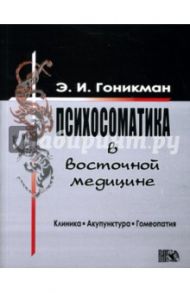 Психосоматика в восточной медицине. Клиника. Акупунктура. Гомеопатия / Гоникман Эмма Иосифовна