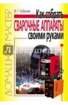 Как сделать сварочные аппараты своими руками / Кобелев Ф. Г.
