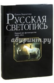 Русская светопись. Первый век фотоискусства 1839-1914 / Бархатова Елена Валентиновна