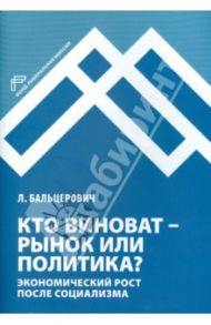 Кто виноват - рынок или политика? Экономический рост после социализма / Бальцерович Лешек