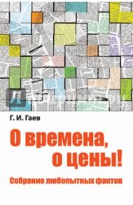 О времена, о цены! Собрание любопытных фактов / Гаев Геннадий Ильич