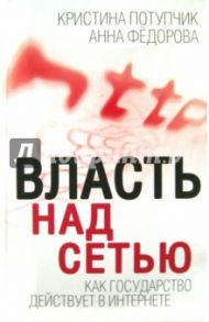 Власть над сетью. Как государство действует в интернете / Потупчик Кристина, Федорова Алина