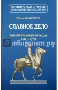 Славное дело. Американская революция 1763-1789 / Миддлкауф Роберт Лоуренс