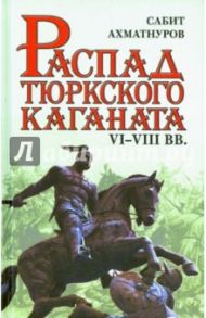 Распад тюркского каганата. VI-VIII вв. / Ахматнуров Сабит Садыкович