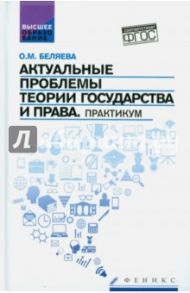 Актуальные проблемы теории государства и права. Практикум / Беляева Ольга Маратовна