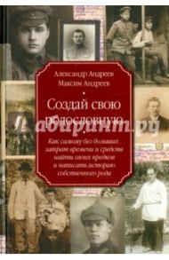 Создай свою родословную. Как самому без больших затрат времени и средств найти своих предков / Андреев Александр Радьевич, Андреев Максим Александрович