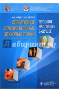 Оперативное лечение больных опухолью почки. Прошлое, настоящее, будущее / Аляев Юрий Геннадьевич, Глыбочко Петр Витальевич