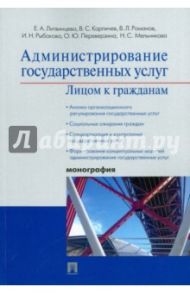 Администрирование государственных услуг. Лицом к гражданам / Литвинцева Елена Александровна, Карпичев Виктор Сергеевич, Романов Вячеслав Леонидович