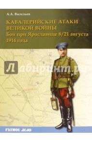 Кавалерийские атаки Великой войны. Бой при Ярославице 8 (21) августа 1914 года / Васильев Алексей Анатольевич