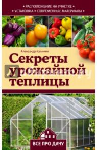 Секреты урожайной теплицы / Калинин Александр Григорьевич