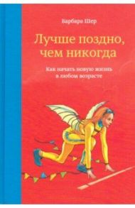 Лучше поздно, чем никогда. Как начать новую жизнь в любом возрасте / Шер Барбара