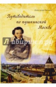 Путеводитель по пушкинской Москве / Васькин Александр Анатольевич