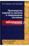 Производство изделий из металла в твердожидком состоянии. Новые промышленные технологии / Семенов Борис Иванович, Куштаров Куштар Межлумович