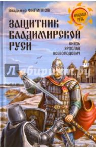 Защитник Владимирской Руси. Князь Ярослав Всеволодович / Филиппов Владимир Валерьевич