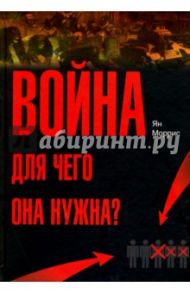 Война! Для чего она нужна?: Конфликт и прогресс цивилизации - от приматов до роботов / Моррис Ян