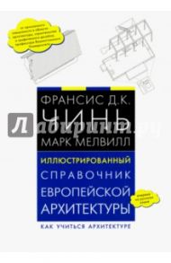 Иллюстрированный справочник европейской архитектуры. Как учиться архитектуре / Чинь Франсис Д.К., Мелвилл Марк