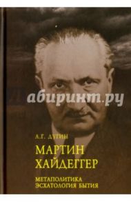 Мартин Хайдеггер. Метаполитика. Эсхатология бытия / Дугин Александр Гельевич