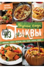 Вкусные блюда из тыквы. Запеканки, рулеты, выпечка, суры, каши, вторые блюда / Ивченко Зоряна