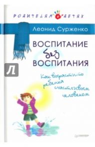 Воспитание без воспитания. Как вырастить ребенка счастливым человеком / Сурженко Леонид Анатольевич