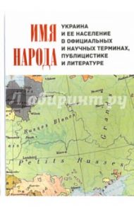 Имя народа. Украина и ее население в официальных и научных терминах, публицистике и литературе / Борисенок Елена Юрьевна, Байдалова Екатерина Викторовна, Галь Богдан Александрович