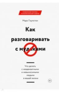 Как разговаривать с мудаками. Что делать с неадекватными и невыносимыми людьми в вашей жизни / Гоулстон Марк