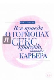 Вся правда о гормонах. Секс. Красота. Здоровье. Карьера / Шубина Дарья, Макеева Алена, Ковалева Ирина