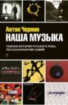 Наша Музыка. Полная история русского рока, рассказанная им самим / Чернин Антон Анатольевич