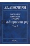 Собрание научных трудов. В 5-ти томах. Том 2. Физико-технические проблемы атомного проекта СССР / Александров Анатолий Петрович