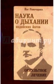 Наука о дыхании индийских йогов. Оккультное лечение / Йог Рамачарака